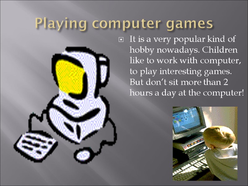Playing computer games It is a very popular kind of hobby nowadays. Children like